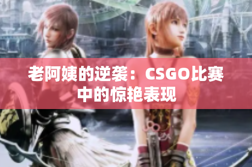 老阿姨的逆襲：CSGO比賽中的驚艷表現(xiàn)