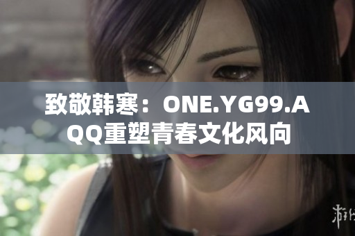 致敬韓寒：ONE.YG99.AQQ重塑青春文化風(fēng)向