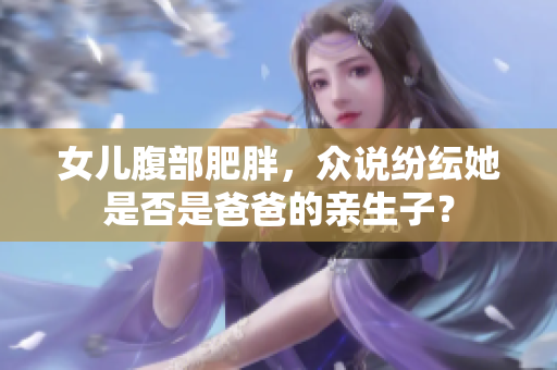 女兒腹部肥胖，眾說紛紜她是否是爸爸的親生子？