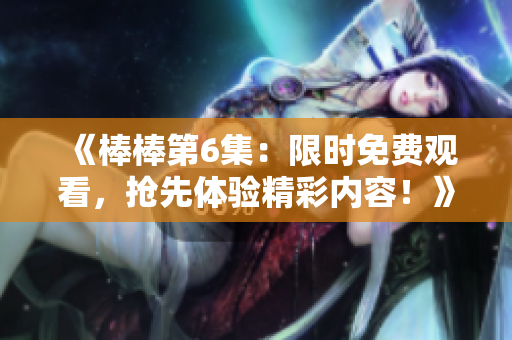 《棒棒第6集：限時免費觀看，搶先體驗精彩內(nèi)容！》