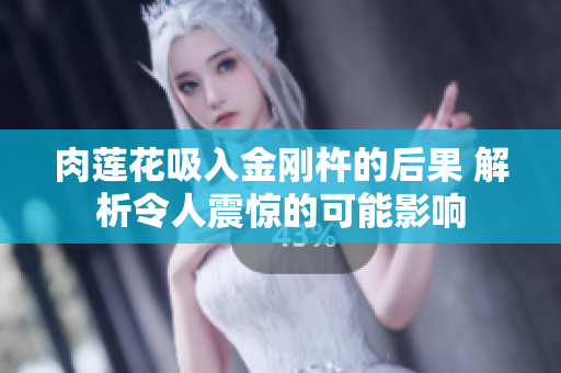 肉蓮花吸入金剛杵的后果 解析令人震驚的可能影響