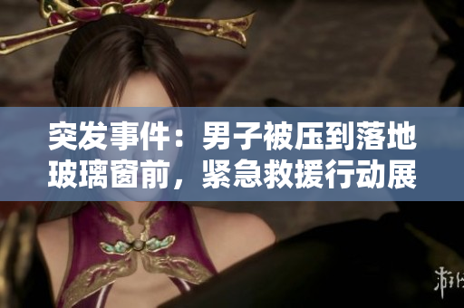 突發(fā)事件：男子被壓到落地玻璃窗前，緊急救援行動展開