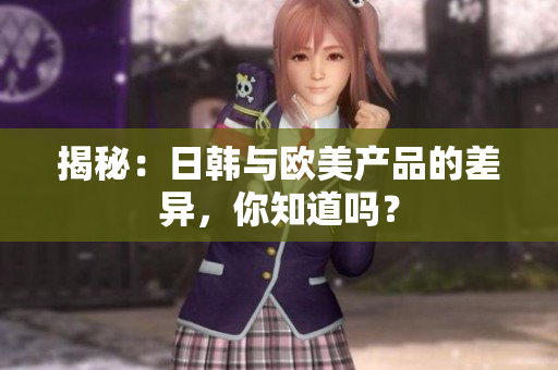揭秘：日韓與歐美產(chǎn)品的差異，你知道嗎？