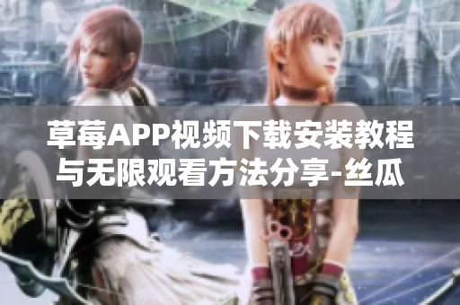 草莓APP視頻下載安裝教程與無限觀看方法分享-絲瓜安卓蘇州
