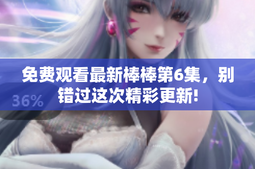 免費觀看最新棒棒第6集，別錯過這次精彩更新!