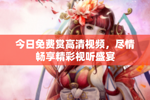 今日免費(fèi)賞高清視頻，盡情暢享精彩視聽(tīng)盛宴