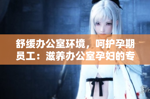 舒緩辦公室環(huán)境，呵護(hù)孕期員工：滋養(yǎng)辦公室孕婦的專屬功效