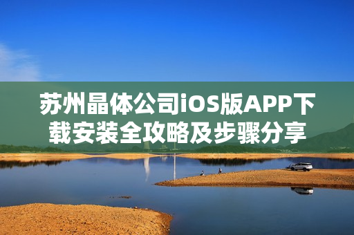 蘇州晶體公司iOS版APP下載安裝全攻略及步驟分享