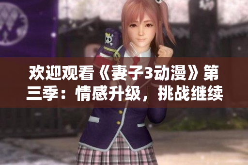歡迎觀看《妻子3動(dòng)漫》第三季：情感升級(jí)，挑戰(zhàn)繼續(xù)