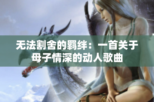 無(wú)法割舍的羈絆：一首關(guān)于母子情深的動(dòng)人歌曲