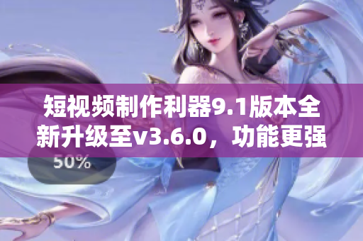 短視頻制作利器9.1版本全新升級(jí)至v3.6.0，功能更強(qiáng)大