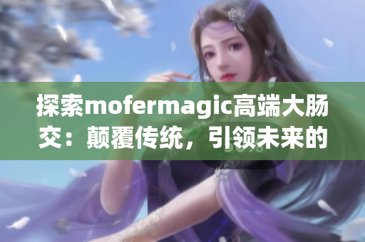 探索mofermagic高端大腸交：顛覆傳統(tǒng)，引領(lǐng)未來(lái)的技術(shù)奇跡