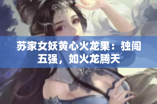 蘇家女妖黃心火龍果：獨(dú)闖五強(qiáng)，如火龍騰天