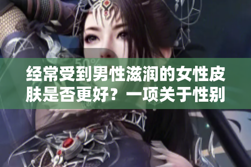 經(jīng)常受到男性滋潤(rùn)的女性皮膚是否更好？一項(xiàng)關(guān)于性別差異的皮膚健康研究
