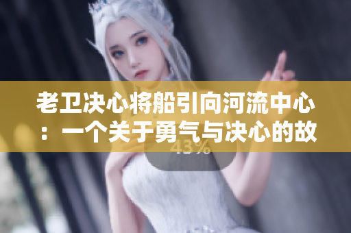 老衛(wèi)決心將船引向河流中心：一個(gè)關(guān)于勇氣與決心的故事
