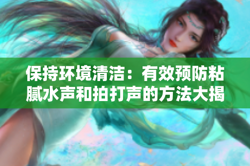 保持環(huán)境清潔：有效預(yù)防粘膩水聲和拍打聲的方法大揭秘！