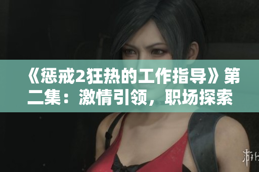 《懲戒2狂熱的工作指導(dǎo)》第二集：激情引領(lǐng)，職場探索新路徑