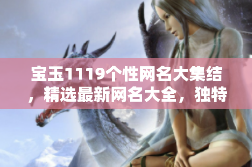 寶玉1119個(gè)性網(wǎng)名大集結(jié)，精選最新網(wǎng)名大全，獨(dú)特創(chuàng)意網(wǎng)名推薦