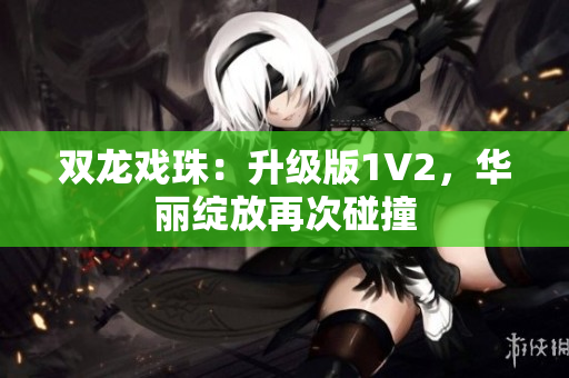 雙龍戲珠：升級(jí)版1V2，華麗綻放再次碰撞