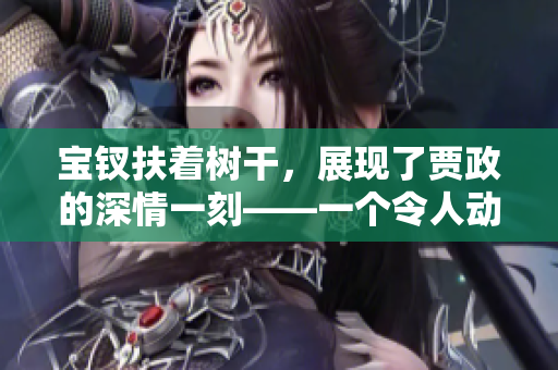 寶釵扶著樹干，展現(xiàn)了賈政的深情一刻——一個(gè)令人動(dòng)容的故事