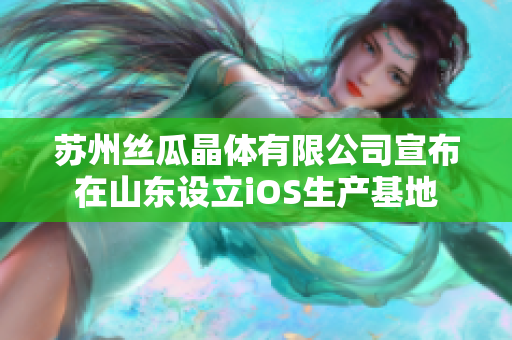 蘇州絲瓜晶體有限公司宣布在山東設(shè)立iOS生產(chǎn)基地
