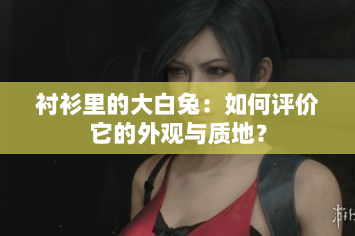 襯衫里的大白兔：如何評(píng)價(jià)它的外觀與質(zhì)地？