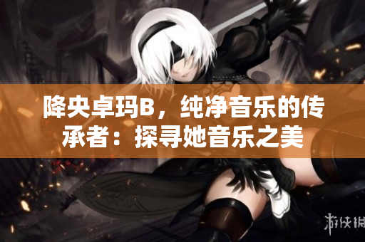 降央卓瑪B，純凈音樂的傳承者：探尋她音樂之美