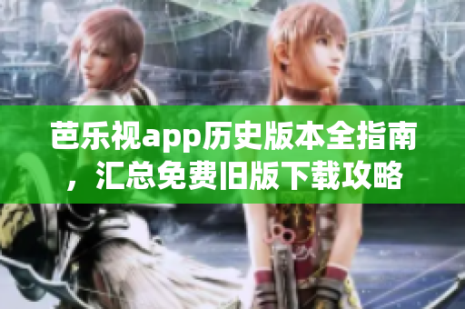 芭樂視app歷史版本全指南，匯總免費(fèi)舊版下載攻略