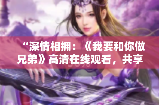 “深情相擁：《我要和你做兄弟》高清在線觀看，共享兄弟情誼！”