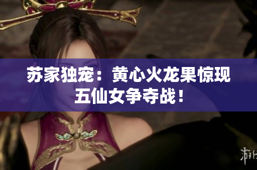 蘇家獨(dú)寵：黃心火龍果驚現(xiàn)五仙女爭(zhēng)奪戰(zhàn)！