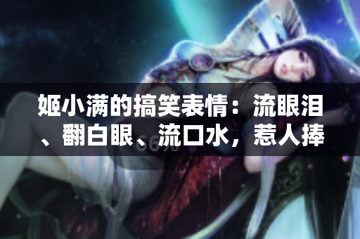 姬小滿的搞笑表情：流眼淚、翻白眼、流口水，惹人捧腹！