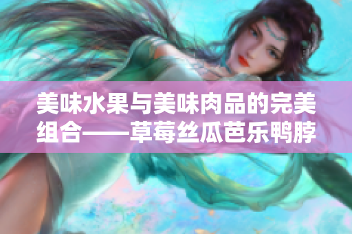 美味水果與美味肉品的完美組合——草莓絲瓜芭樂鴨脖翡翠手鐲