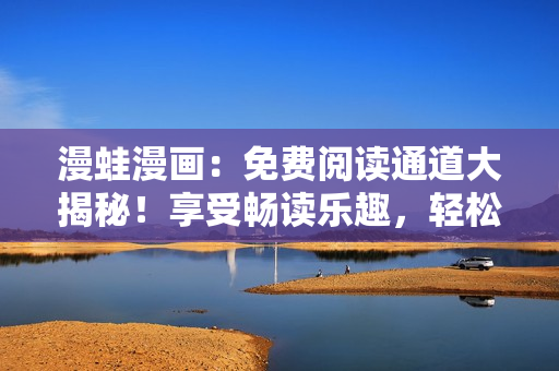 漫蛙漫畫：免費閱讀通道大揭秘！享受暢讀樂趣，輕松暢游漫畫世界