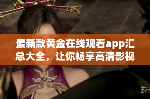 最新款黃金在線觀看app匯總大全，讓你暢享高清影視內(nèi)容