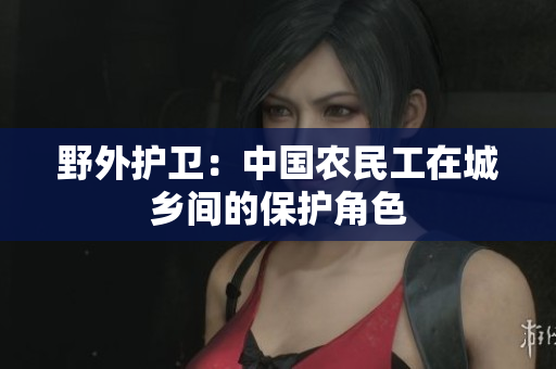 野外護(hù)衛(wèi)：中國農(nóng)民工在城鄉(xiāng)間的保護(hù)角色