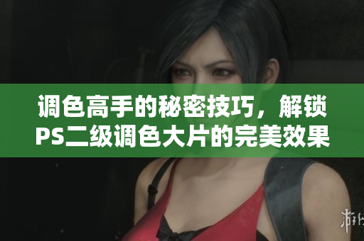 調(diào)色高手的秘密技巧，解鎖PS二級(jí)調(diào)色大片的完美效果