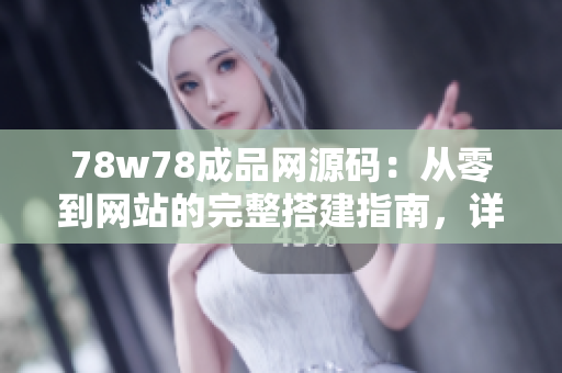 78w78成品網(wǎng)源碼：從零到網(wǎng)站的完整搭建指南，詳解源碼解讀與實(shí)戰(zhàn)應(yīng)用技巧