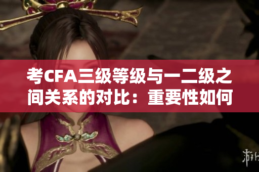 考CFA三級(jí)等級(jí)與一二級(jí)之間關(guān)系的對(duì)比：重要性如何？
