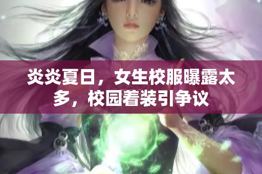 炎炎夏日，女生校服曝露太多，校園著裝引爭(zhēng)議