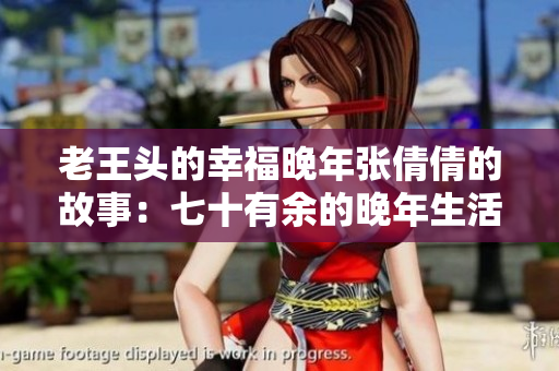 老王頭的幸福晚年張倩倩的故事：七十有余的晚年生活充實(shí)而幸福