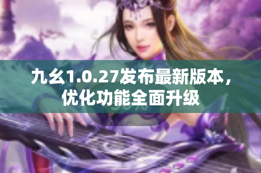 九幺1.0.27發(fā)布最新版本，優(yōu)化功能全面升級