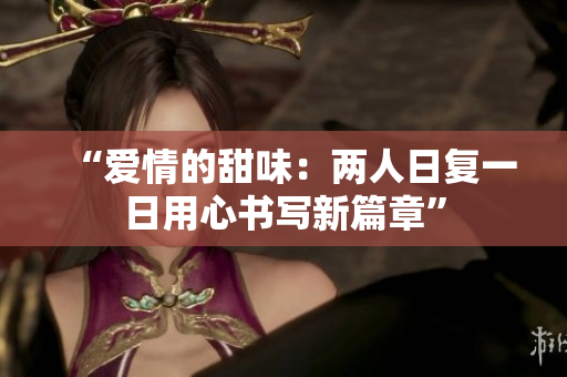 “愛情的甜味：兩人日復(fù)一日用心書寫新篇章”