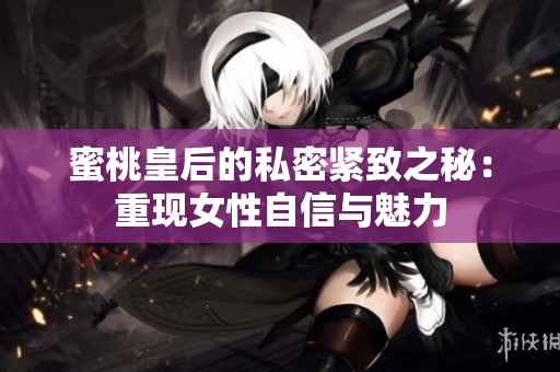 蜜桃皇后的私密緊致之秘：重現(xiàn)女性自信與魅力
