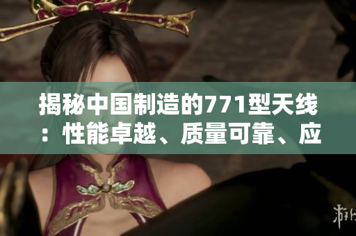 揭秘中國制造的771型天線：性能卓越、質(zhì)量可靠、應(yīng)用廣泛