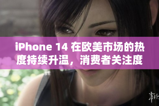 iPhone 14 在歐美市場的熱度持續(xù)升溫，消費(fèi)者關(guān)注度不斷攀升