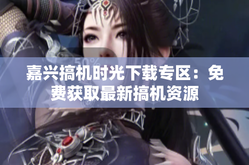 嘉興搞機(jī)時(shí)光下載專區(qū)：免費(fèi)獲取最新搞機(jī)資源