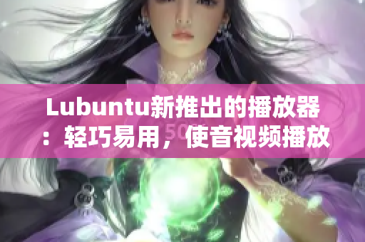 Lubuntu新推出的播放器：輕巧易用，使音視頻播放更加便捷