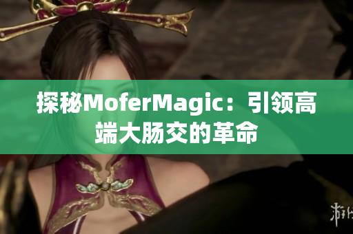 探秘MoferMagic：引領(lǐng)高端大腸交的革命