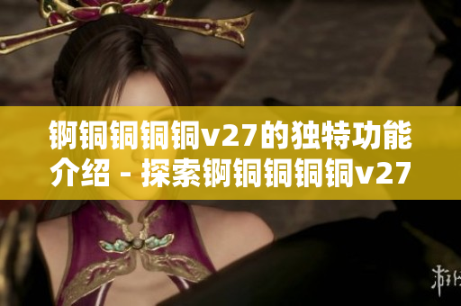錒銅銅銅銅v27的獨(dú)特功能介紹 - 探索錒銅銅銅銅v27獨(dú)特功能及應(yīng)用領(lǐng)域