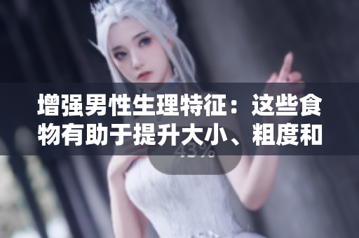 增強(qiáng)男性生理特征：這些食物有助于提升大小、粗度和長(zhǎng)度